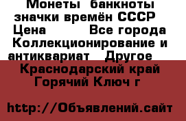 Монеты, банкноты,значки времён СССР › Цена ­ 200 - Все города Коллекционирование и антиквариат » Другое   . Краснодарский край,Горячий Ключ г.